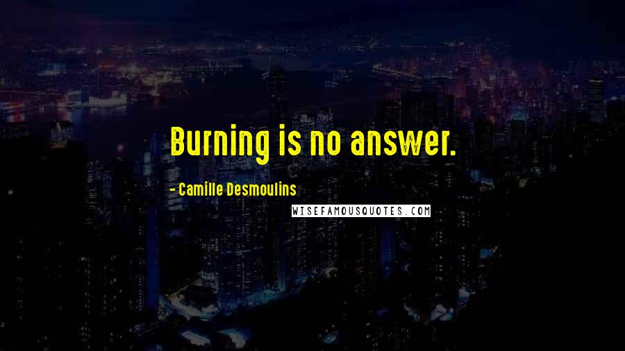 Camille Desmoulins quotes: Burning is no answer.