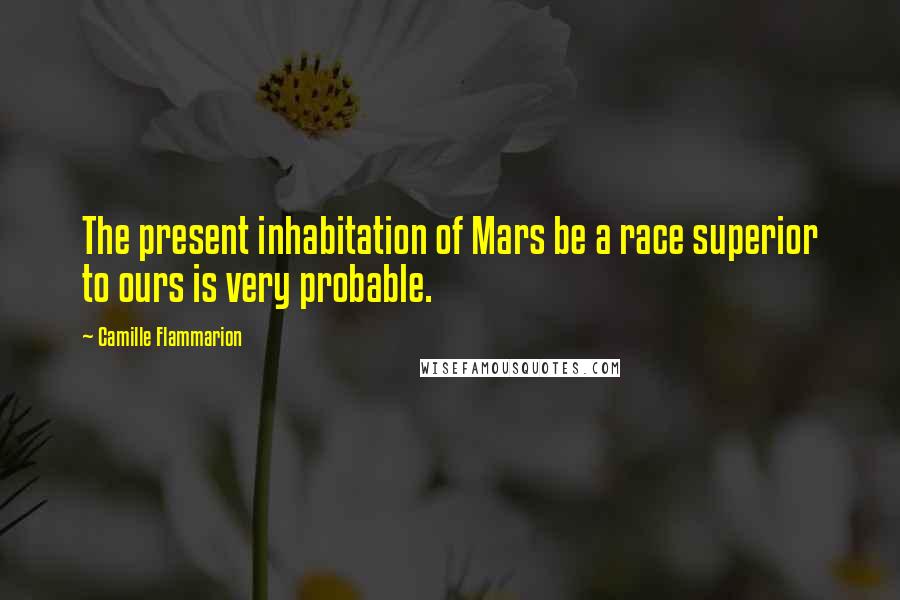 Camille Flammarion quotes: The present inhabitation of Mars be a race superior to ours is very probable.