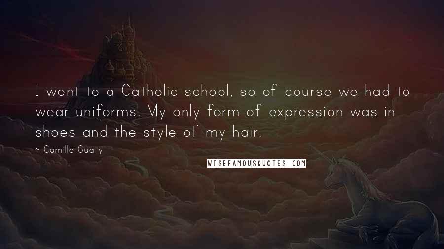 Camille Guaty quotes: I went to a Catholic school, so of course we had to wear uniforms. My only form of expression was in shoes and the style of my hair.