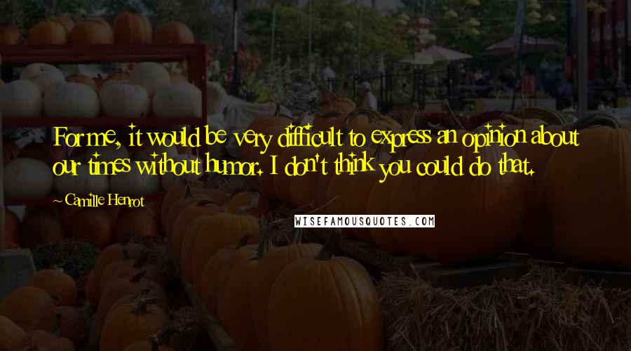 Camille Henrot quotes: For me, it would be very difficult to express an opinion about our times without humor. I don't think you could do that.