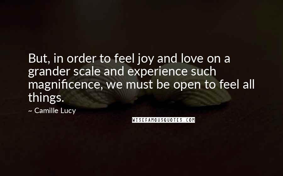 Camille Lucy quotes: But, in order to feel joy and love on a grander scale and experience such magnificence, we must be open to feel all things.