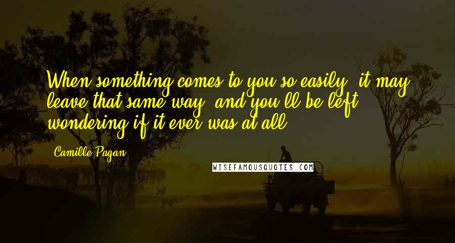 Camille Pagan quotes: When something comes to you so easily, it may leave that same way, and you'll be left wondering if it ever was at all.