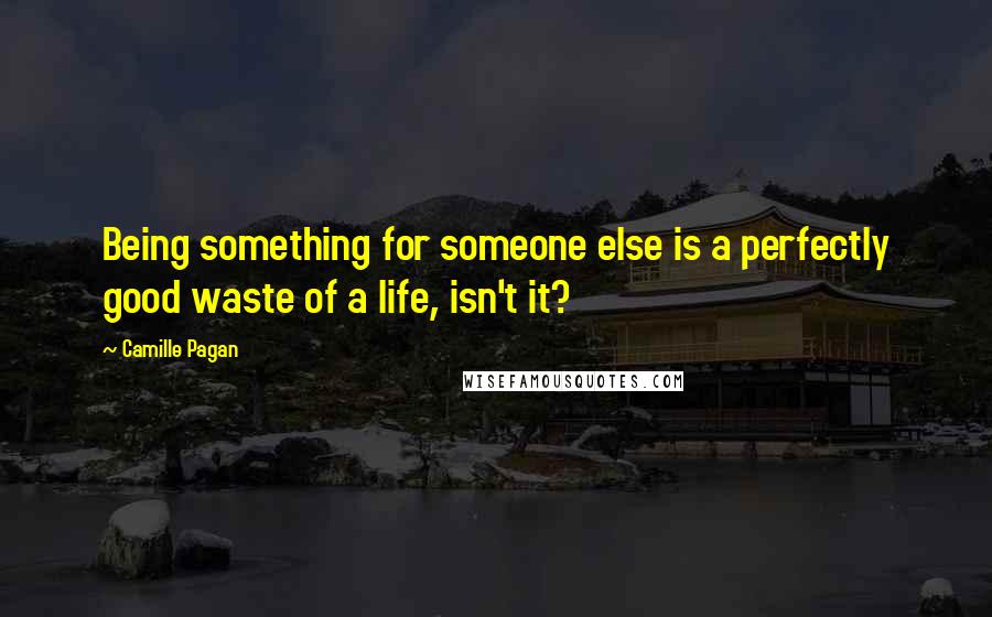 Camille Pagan quotes: Being something for someone else is a perfectly good waste of a life, isn't it?