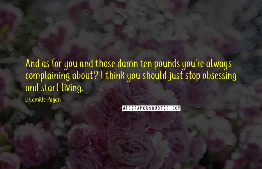 Camille Pagan quotes: And as for you and those damn ten pounds you're always complaining about? I think you should just stop obsessing and start living. Camille Pagan quotes: And as for you and those damn ten pounds you're always complaining about? I think you should just stop obsessing and start living.