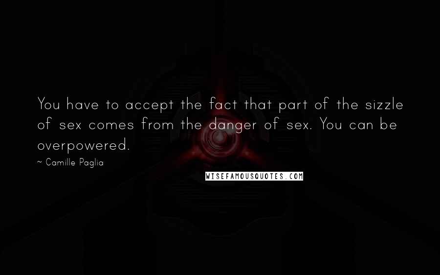 Camille Paglia quotes: You have to accept the fact that part of the sizzle of sex comes from the danger of sex. You can be overpowered. Camille Paglia quotes: You have to accept the fact that part of the sizzle of sex comes from the danger of sex. You can be overpowered.
