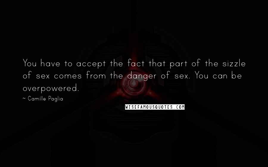 Camille Paglia quotes: You have to accept the fact that part of the sizzle of sex comes from the danger of sex. You can be overpowered.