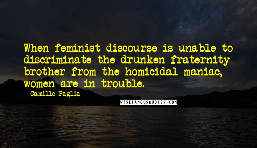 Camille Paglia quotes: When feminist discourse is unable to discriminate the drunken fraternity brother from the homicidal maniac, women are in trouble. Camille Paglia quotes: When feminist discourse is unable to discriminate the drunken fraternity brother from the homicidal maniac, women are in trouble.