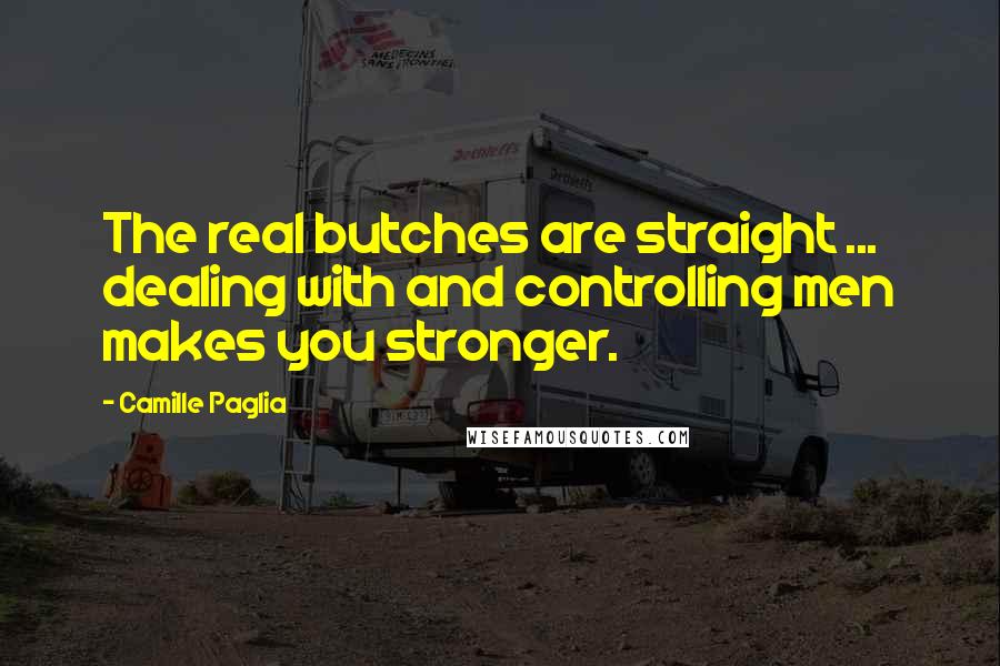 Camille Paglia quotes: The real butches are straight ... dealing with and controlling men makes you stronger.