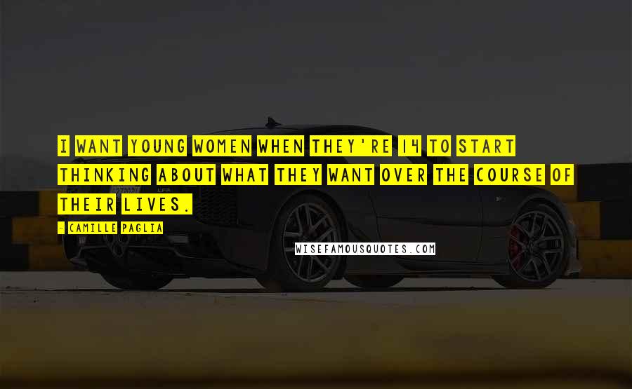 Camille Paglia quotes: I want young women when they're 14 to start thinking about what they want over the course of their lives. Camille Paglia quotes: I want young women when they're 14 to start thinking about what they want over the course of their lives.