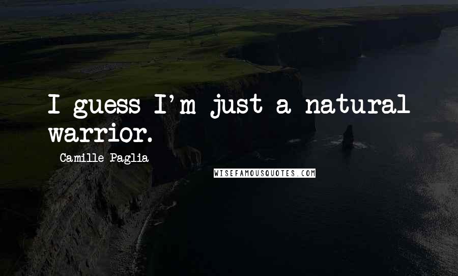 Camille Paglia quotes: I guess I'm just a natural warrior.