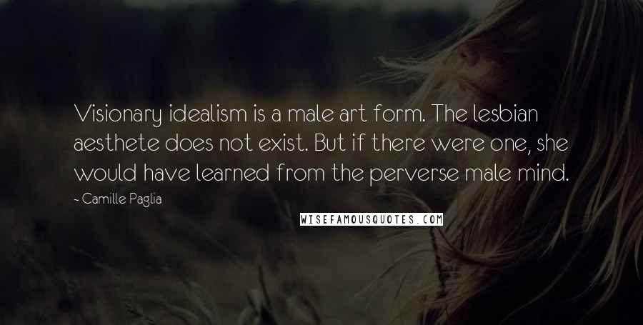 Camille Paglia quotes: Visionary idealism is a male art form. The lesbian aesthete does not exist. But if there were one, she would have learned from the perverse male mind.