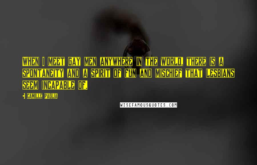 Camille Paglia quotes: When I meet gay men anywhere in the world, there is a spontaneity and a spirit of fun and mischief that lesbians seem incapable of.