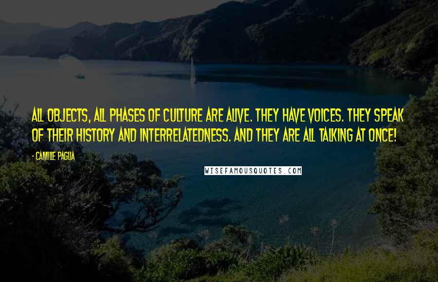 Camille Paglia quotes: All objects, all phases of culture are alive. They have voices. They speak of their history and interrelatedness. And they are all talking at once! Camille Paglia quotes: All objects, all phases of culture are alive. They have voices. They speak of their history and interrelatedness. And they are all talking at once!