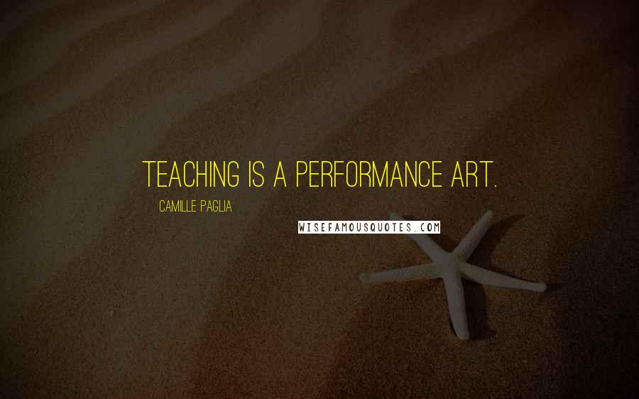 Camille Paglia quotes: Teaching is a performance art.