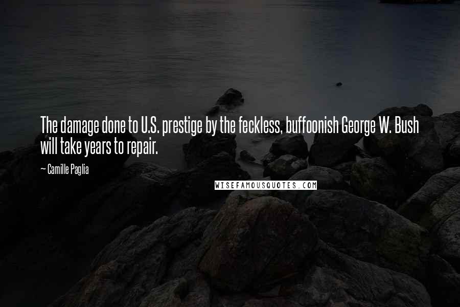 Camille Paglia quotes: The damage done to U.S. prestige by the feckless, buffoonish George W. Bush will take years to repair.