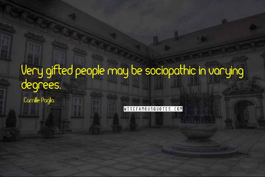 Camille Paglia quotes: Very gifted people may be sociopathic in varying degrees.
