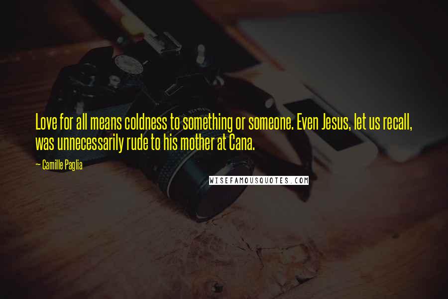 Camille Paglia quotes: Love for all means coldness to something or someone. Even Jesus, let us recall, was unnecessarily rude to his mother at Cana. Camille Paglia quotes: Love for all means coldness to something or someone. Even Jesus, let us recall, was unnecessarily rude to his mother at Cana.