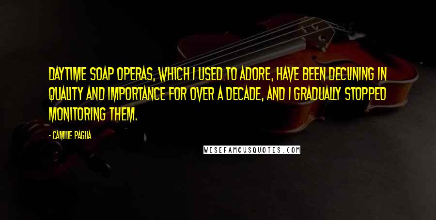 Camille Paglia quotes: Daytime soap operas, which I used to adore, have been declining in quality and importance for over a decade, and I gradually stopped monitoring them.