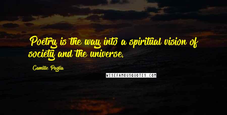 Camille Paglia quotes: Poetry is the way into a spiritual vision of society and the universe.