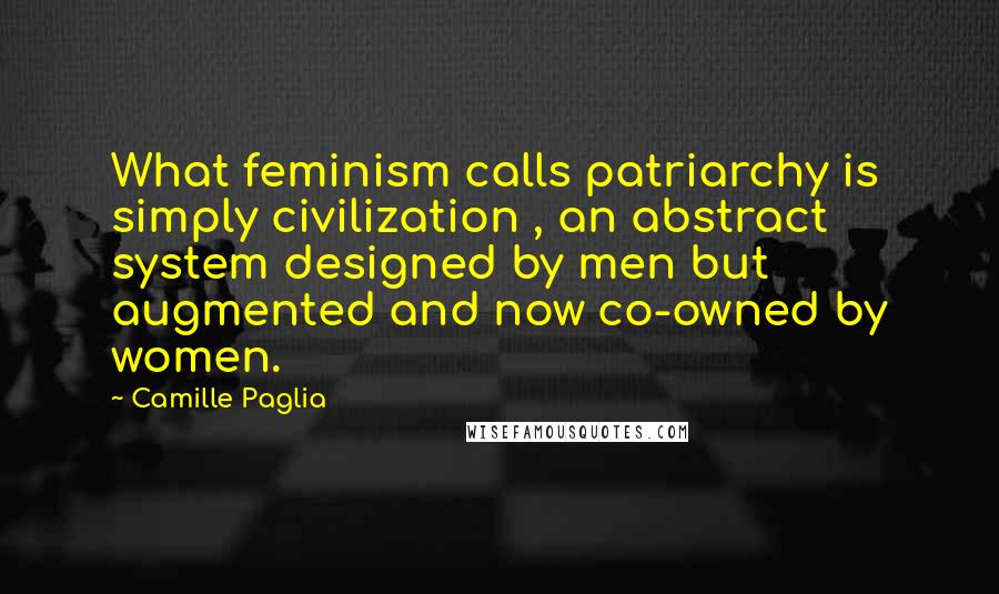 Camille Paglia quotes: What feminism calls patriarchy is simply civilization , an abstract system designed by men but augmented and now co-owned by women.