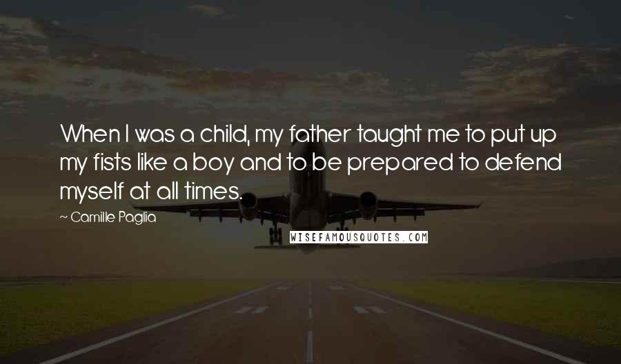 Camille Paglia quotes: When I was a child, my father taught me to put up my fists like a boy and to be prepared to defend myself at all times. Camille Paglia quotes: When I was a child, my father taught me to put up my fists like a boy and to be prepared to defend myself at all times.