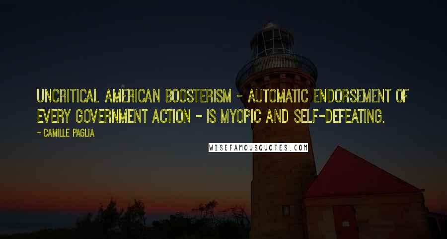 Camille Paglia quotes: Uncritical American boosterism - automatic endorsement of every government action - is myopic and self-defeating. Camille Paglia quotes: Uncritical American boosterism - automatic endorsement of every government action - is myopic and self-defeating.