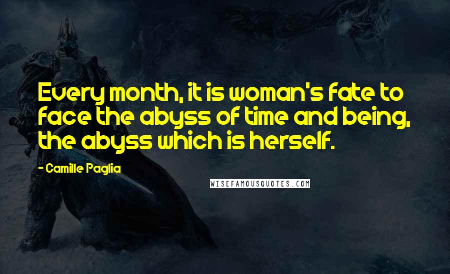 Camille Paglia quotes: Every month, it is woman's fate to face the abyss of time and being, the abyss which is herself.