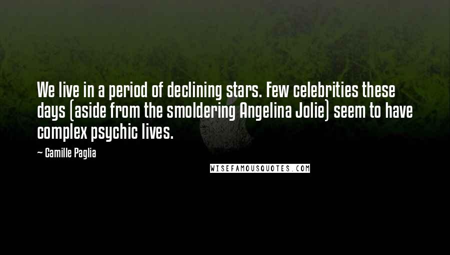 Camille Paglia quotes: We live in a period of declining stars. Few celebrities these days (aside from the smoldering Angelina Jolie) seem to have complex psychic lives. Camille Paglia quotes: We live in a period of declining stars. Few celebrities these days (aside from the smoldering Angelina Jolie) seem to have complex psychic lives.