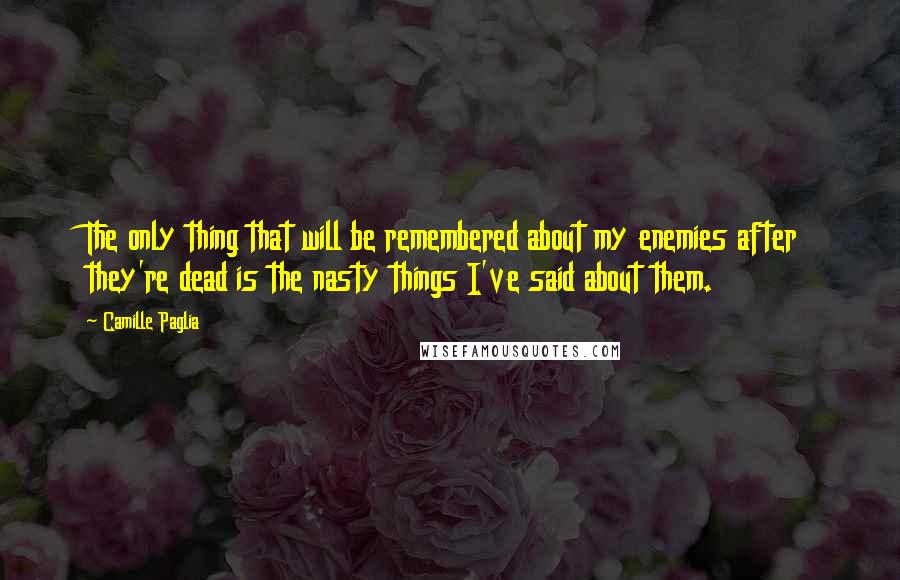 Camille Paglia quotes: The only thing that will be remembered about my enemies after they're dead is the nasty things I've said about them. Camille Paglia quotes: The only thing that will be remembered about my enemies after they're dead is the nasty things I've said about them.