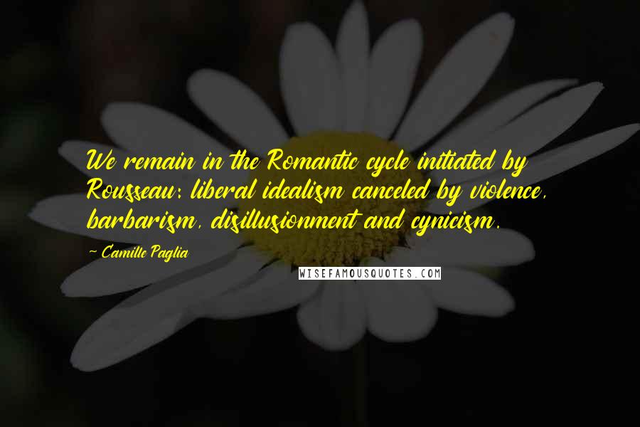 Camille Paglia quotes: We remain in the Romantic cycle initiated by Rousseau: liberal idealism canceled by violence, barbarism, disillusionment and cynicism.