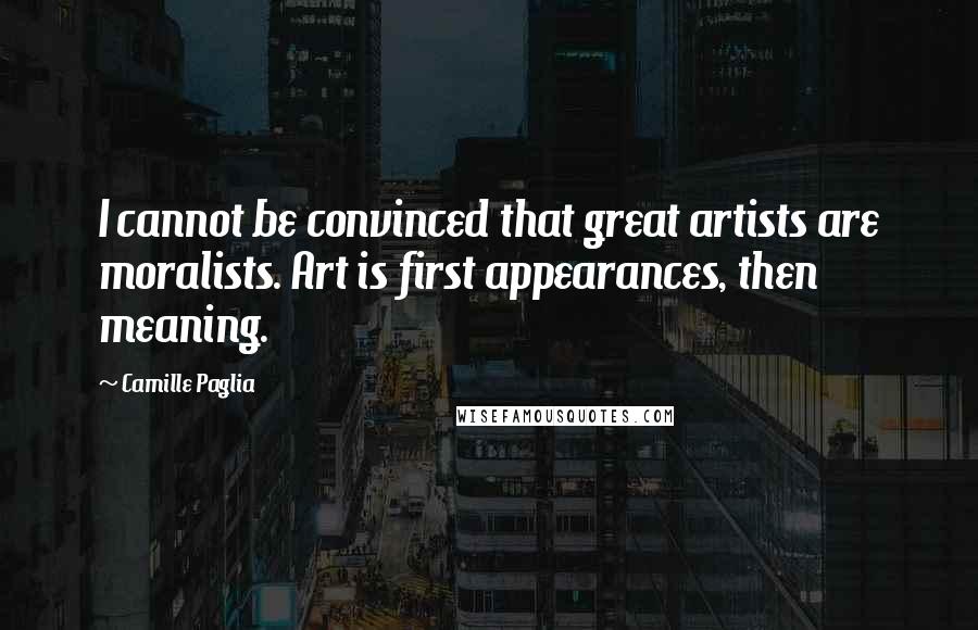 Camille Paglia quotes: I cannot be convinced that great artists are moralists. Art is first appearances, then meaning.