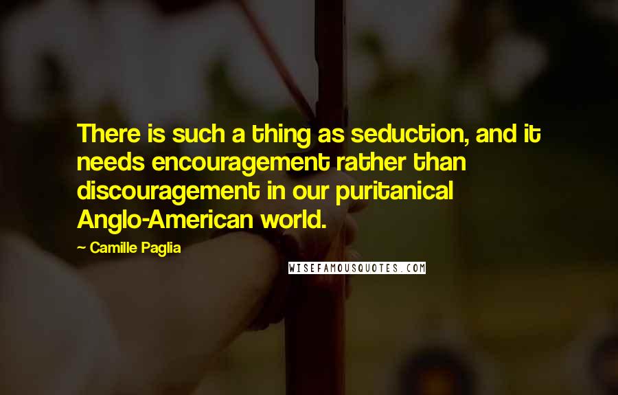 Camille Paglia quotes: There is such a thing as seduction, and it needs encouragement rather than discouragement in our puritanical Anglo-American world.