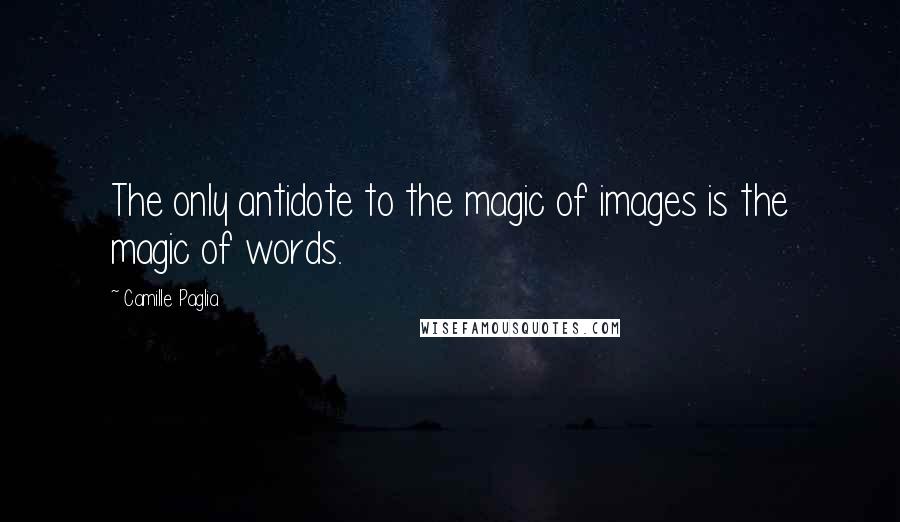 Camille Paglia quotes: The only antidote to the magic of images is the magic of words.