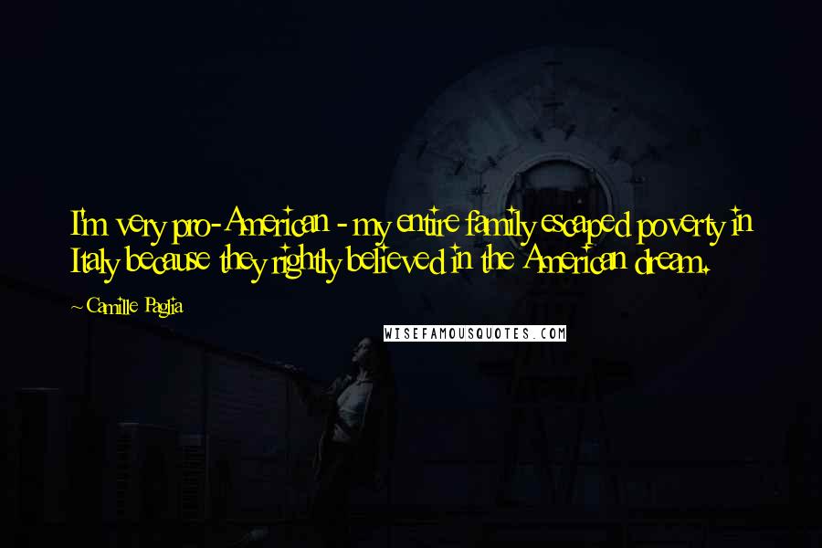 Camille Paglia quotes: I'm very pro-American - my entire family escaped poverty in Italy because they rightly believed in the American dream.