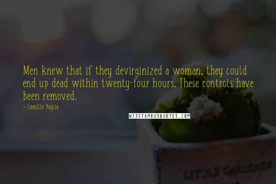 Camille Paglia quotes: Men knew that if they devirginized a woman, they could end up dead within twenty-four hours. These controls have been removed.