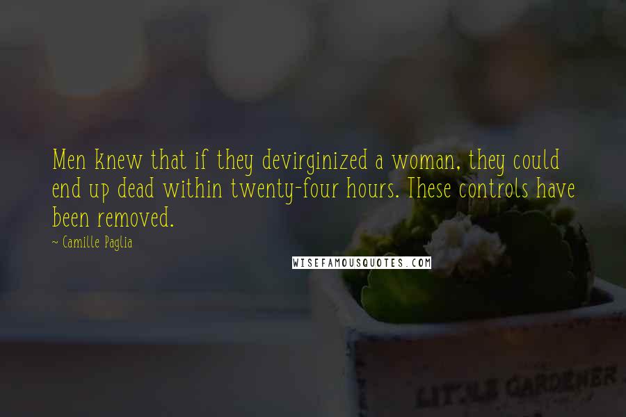 Camille Paglia quotes: Men knew that if they devirginized a woman, they could end up dead within twenty-four hours. These controls have been removed. Camille Paglia quotes: Men knew that if they devirginized a woman, they could end up dead within twenty-four hours. These controls have been removed.