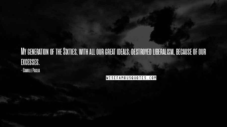 Camille Paglia quotes: My generation of the Sixties, with all our great ideals, destroyed liberalism, because of our excesses.