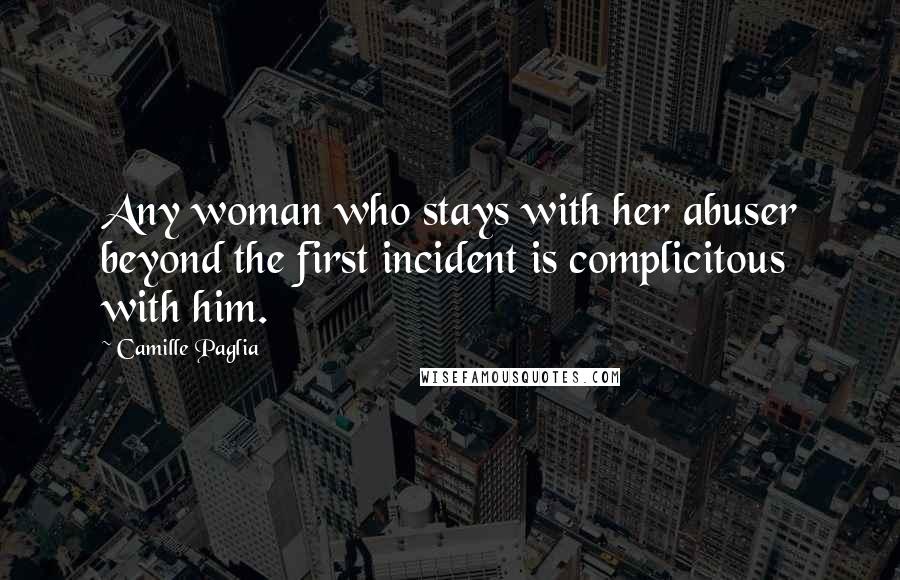 Camille Paglia quotes: Any woman who stays with her abuser beyond the first incident is complicitous with him.