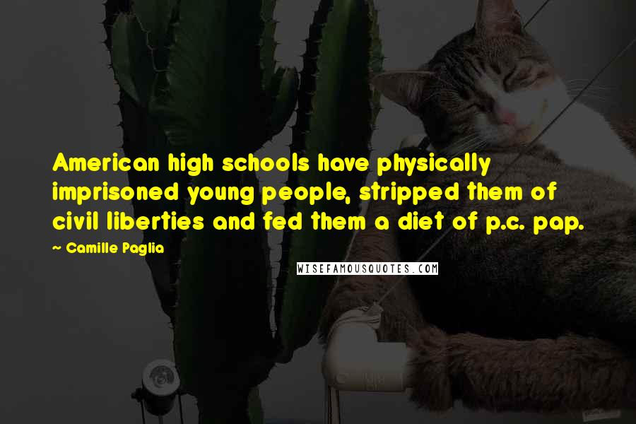 Camille Paglia quotes: American high schools have physically imprisoned young people, stripped them of civil liberties and fed them a diet of p.c. pap. Camille Paglia quotes: American high schools have physically imprisoned young people, stripped them of civil liberties and fed them a diet of p.c. pap.