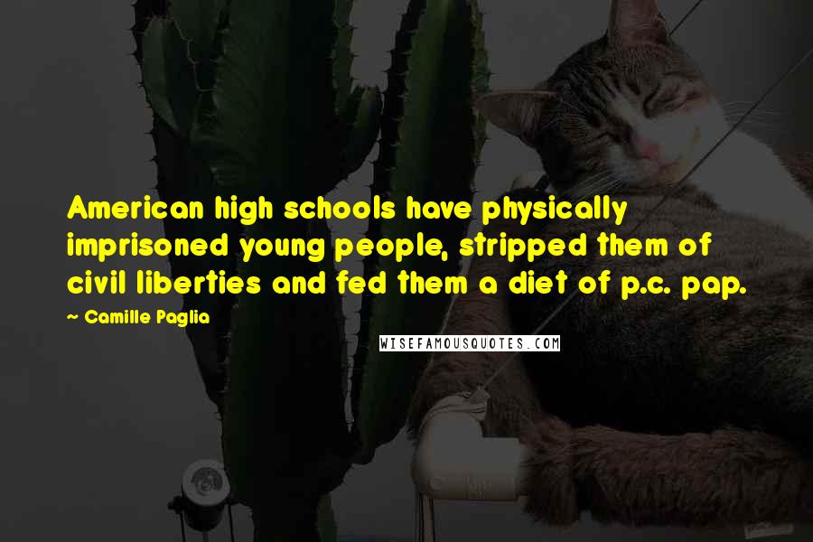 Camille Paglia quotes: American high schools have physically imprisoned young people, stripped them of civil liberties and fed them a diet of p.c. pap.