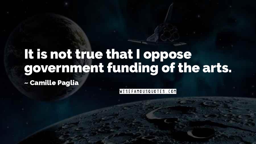 Camille Paglia quotes: It is not true that I oppose government funding of the arts.