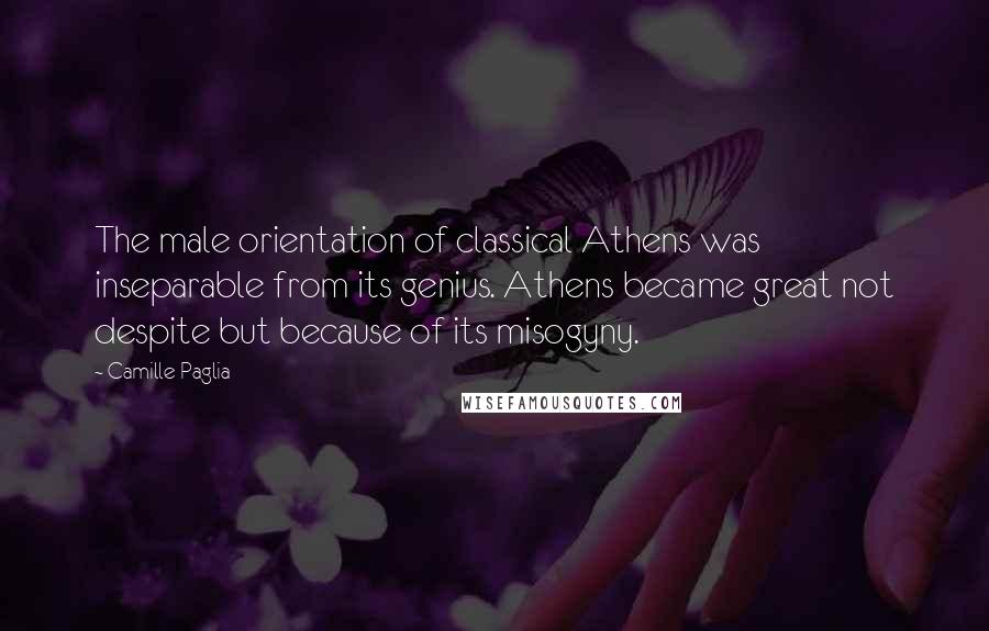 Camille Paglia quotes: The male orientation of classical Athens was inseparable from its genius. Athens became great not despite but because of its misogyny.