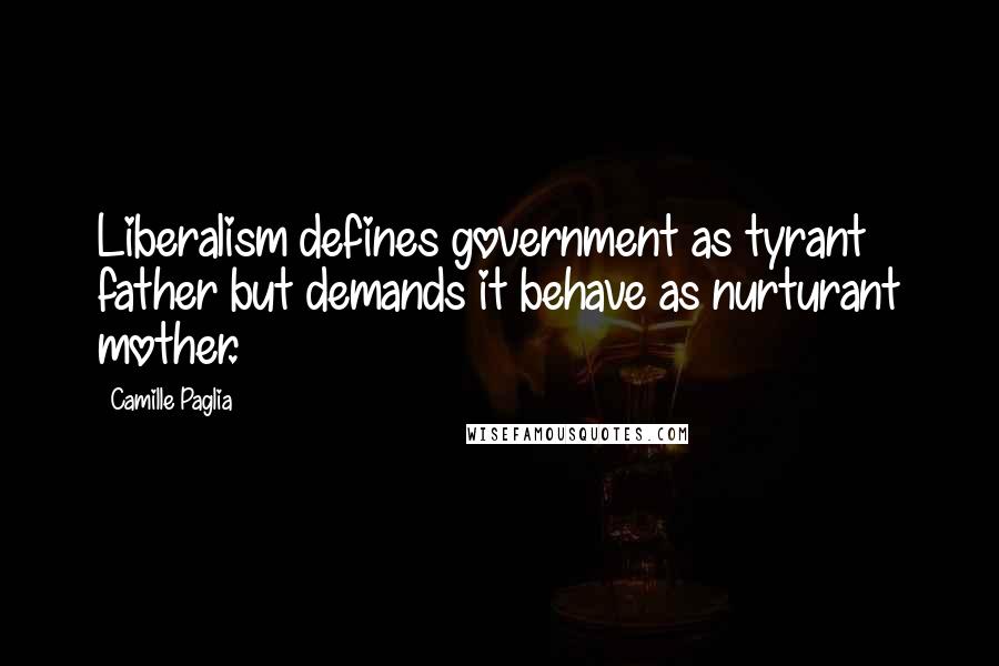 Camille Paglia quotes: Liberalism defines government as tyrant father but demands it behave as nurturant mother.