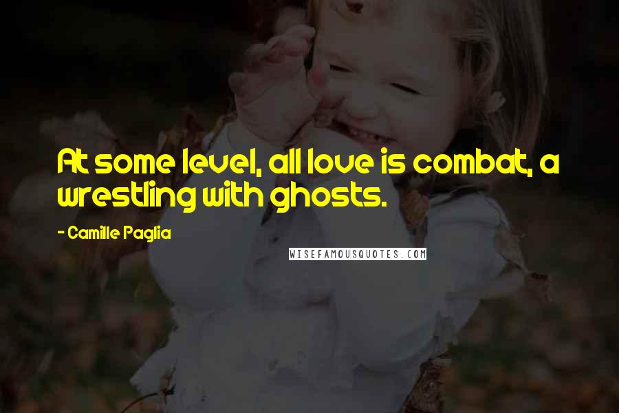 Camille Paglia quotes: At some level, all love is combat, a wrestling with ghosts.