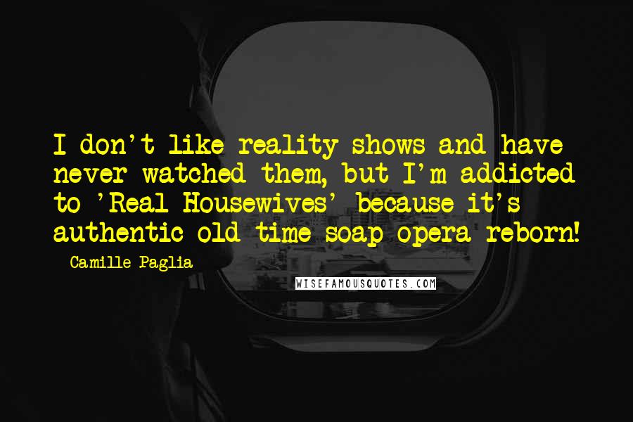 Camille Paglia quotes: I don't like reality shows and have never watched them, but I'm addicted to 'Real Housewives' because it's authentic old-time soap opera reborn!