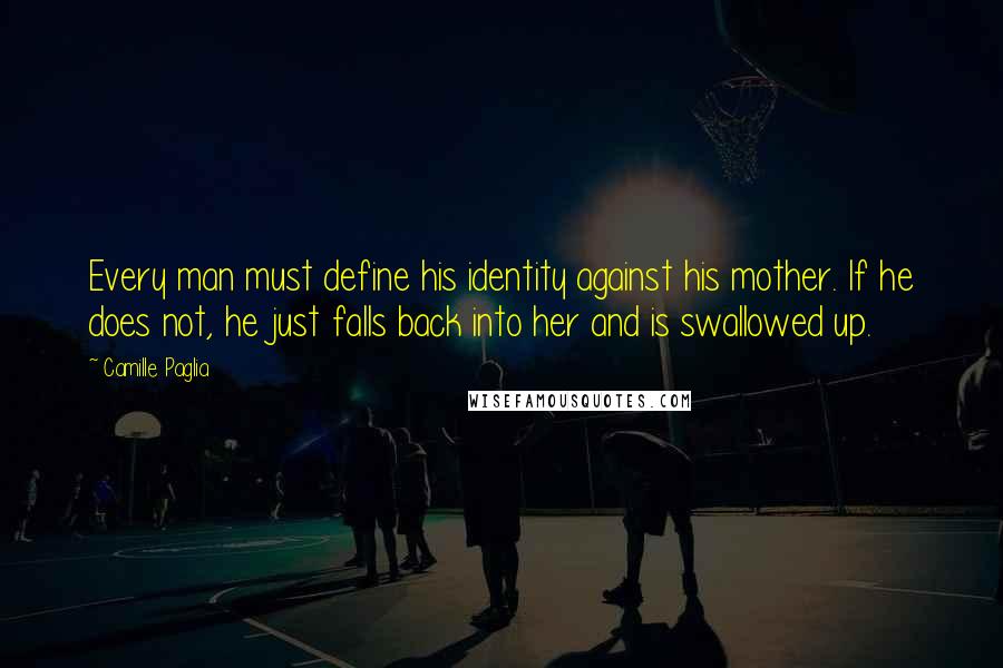 Camille Paglia quotes: Every man must define his identity against his mother. If he does not, he just falls back into her and is swallowed up.