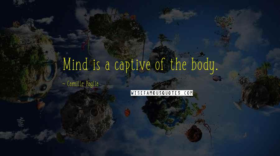 Camille Paglia quotes: Mind is a captive of the body.