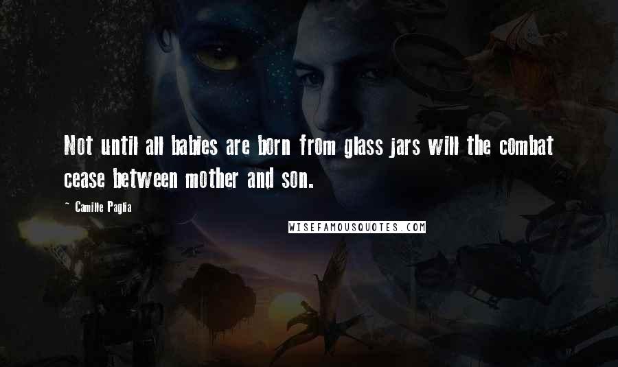 Camille Paglia quotes: Not until all babies are born from glass jars will the combat cease between mother and son.