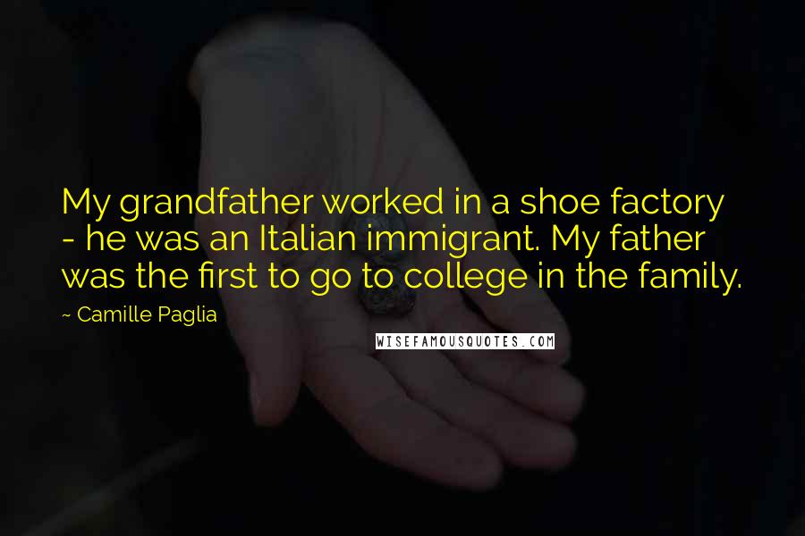 Camille Paglia quotes: My grandfather worked in a shoe factory - he was an Italian immigrant. My father was the first to go to college in the family.