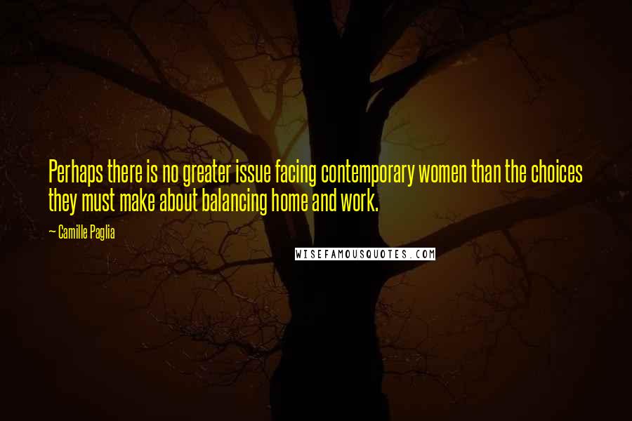 Camille Paglia quotes: Perhaps there is no greater issue facing contemporary women than the choices they must make about balancing home and work. Camille Paglia quotes: Perhaps there is no greater issue facing contemporary women than the choices they must make about balancing home and work.